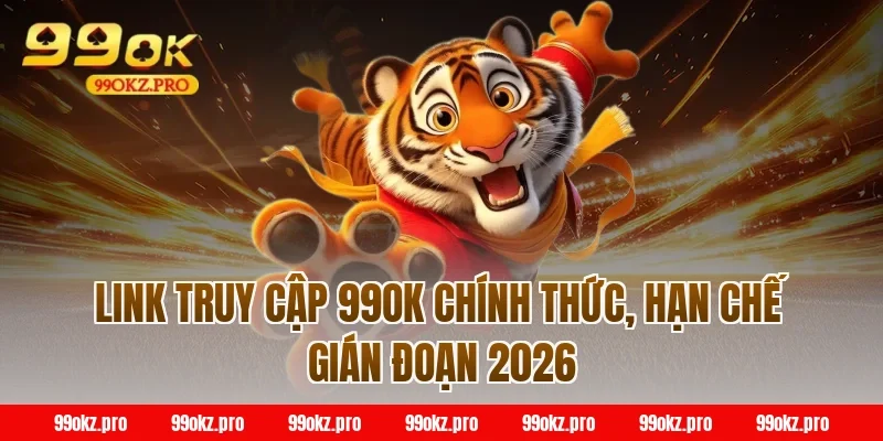 Link truy cập 99OK chính thức, hạn chế gián đoạn 2026 